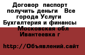 Договор, паспорт, получить деньги - Все города Услуги » Бухгалтерия и финансы   . Московская обл.,Ивантеевка г.